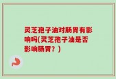 灵芝孢子油对肠胃有影响吗(灵芝孢子油是否影响肠胃？)