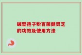 破壁孢子粉百菌健灵芝的功效及使用方法