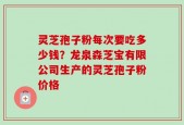 灵芝孢子粉每次要吃多少钱？龙泉森芝宝有限公司生产的灵芝孢子粉价格