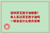 深圳灵芝孢子油销售？有人买过灵芝孢子油吗一般会去什么地方买呢