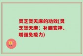 灵芝煲天麻的功效(灵芝煲天麻：补脑安神、增强免疫力)