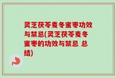 灵芝茯苓麦冬蜜枣功效与禁忌(灵芝茯苓麦冬蜜枣的功效与禁忌 总结)