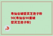 寿仙谷破壁灵芝孢子粉90(寿仙谷90重破壁灵芝孢子粉)