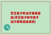 灵芝孢子粉治疗病毒感染(灵芝孢子粉可用于治疗病毒感染症状)