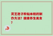 灵芝孢子粉粘米糕的制作方法？健康养生美食？