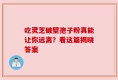 吃灵芝破壁孢子粉真能让你远离？看这篇揭晓答案