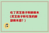 吃了灵芝孢子粉脚麻木(灵芝孢子粉引发的脚部麻木感？)
