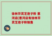 徐林芬灵芝孢子粉 惠河店(惠河店有徐林芬灵芝孢子粉销售