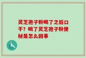 灵芝孢子粉喝了之后口干？喝了灵芝孢子粉便秘是怎么回事