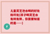 儿童灵芝泡水喝的好处和坏处(孩子喝灵芝水有利有弊，你需要知道的是……)