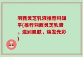 羽西灵芝乳液推荐吗知乎(推荐羽西灵芝乳液，滋润肌肤，焕发光彩)