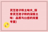 灵芝孢子粉土味大_探索灵芝孢子粉的深层土味：品质与口感的双重考量)
