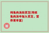 炖兔肉汤放灵芝(传统兔肉汤中加入灵芝，营养更丰富)