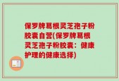 保罗牌葛根灵芝孢子粉胶囊自营(保罗牌葛根灵芝孢子粉胶囊：健康护理的健康选择)