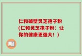仁和破壁灵芝孢子粉 (仁和灵芝孢子粉：让你的健康更强大！)