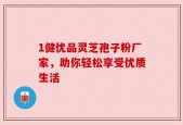 1健优品灵芝孢子粉厂家，助你轻松享受优质生活