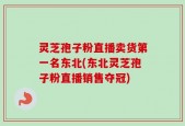 灵芝孢子粉直播卖货第一名东北(东北灵芝孢子粉直播销售夺冠)