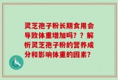 灵芝孢子粉长期食用会导致体重增加吗？？解析灵芝孢子粉的营养成分和影响体重的因素？