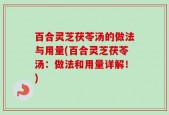 百合灵芝茯苓汤的做法与用量(百合灵芝茯苓汤：做法和用量详解！)