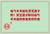 疝气手术后吃灵芝孢子粉？灵芝孢子粉对疝气手术后的恢复有何作用？