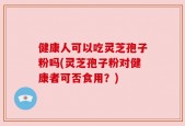 健康人可以吃灵芝孢子粉吗(灵芝孢子粉对健康者可否食用？)
