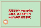 灵芝茶补气补血的功效与禁忌(灵芝茶的补气补血功效及禁忌事项)