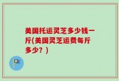美国托运灵芝多少钱一斤(美国灵芝运费每斤多少？)