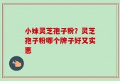 小妹灵芝孢子粉？灵芝孢子粉哪个牌子好又实惠