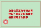 空肚吃灵芝孢子粉会胃疼吗？喝灵芝粉出现胃痛胃胀是怎么回事