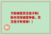 只股破壁灵芝孢子粉(股市惊现破壁神器，灵芝孢子粉受捧！)