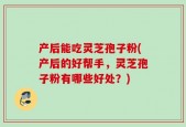 产后能吃灵芝孢子粉(产后的好帮手，灵芝孢子粉有哪些好处？)