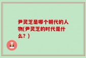 尹灵芝是哪个朝代的人物(尹灵芝的时代是什么？)