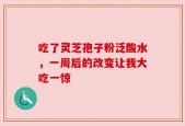 吃了灵芝孢子粉泛酸水，一周后的改变让我大吃一惊