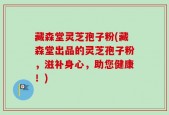 藏森堂灵芝孢子粉(藏森堂出品的灵芝孢子粉，滋补身心，助您健康！)