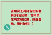 吉翔灵芝鸡抖音团购套餐(抖音团购：吉翔灵芝鸡套餐优惠，新鲜美味，限时抢购！)