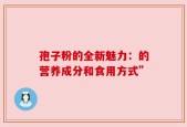 孢子粉的全新魅力：的营养成分和食用方式”
