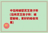 中信纯破壁灵芝孢子粉(信纯灵芝孢子粉：破壁解吸，更好的吸收效果)
