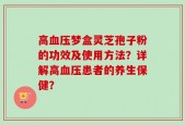高血压梦盒灵芝孢子粉的功效及使用方法？详解高血压患者的养生保健？