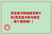 灵芝孢子粉和樟芝哪个好(灵芝孢子粉与樟芝，哪个更优呢？)