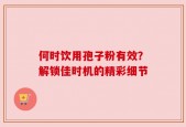 何时饮用孢子粉有效？解锁佳时机的精彩细节