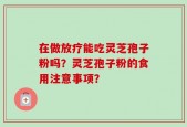 在做放疗能吃灵芝孢子粉吗？灵芝孢子粉的食用注意事项？