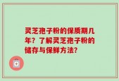 灵芝孢子粉的保质期几年？了解灵芝孢子粉的储存与保鲜方法？