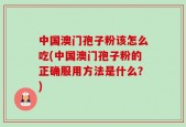 中国澳门孢子粉该怎么吃(中国澳门孢子粉的正确服用方法是什么？)