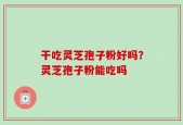 干吃灵芝孢子粉好吗？灵芝孢子粉能吃吗