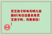 灵芝孢子粉每天喝几袋最好(每日适量食用灵芝孢子粉，效果更佳！)