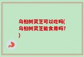 乌桕树灵芝可以吃吗(乌桕树灵芝能食用吗？)