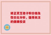 修正灵芝孢子粉价格及性价比分析，值得关注的健康投资
