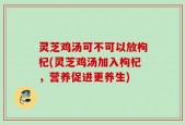 灵芝鸡汤可不可以放枸杞(灵芝鸡汤加入枸杞，营养促进更养生)