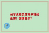 长年食用灵芝孢子粉的危害？健康警示？