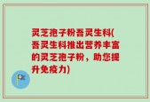 灵芝孢子粉吾灵生科(吾灵生科推出营养丰富的灵芝孢子粉，助您提升免疫力)
